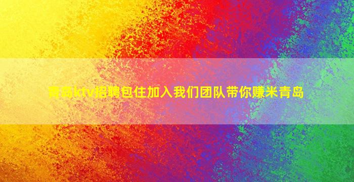 青岛ktv招聘包住加入我们团队带你赚米青岛